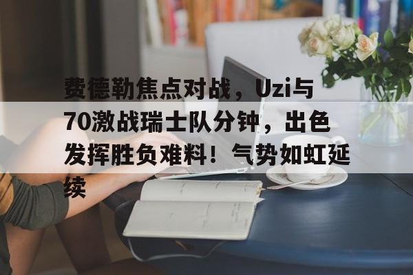 九游体育-费德勒焦点对战，Uzi与70激战瑞士队分钟，出色发挥胜负难料！气势如虹延续的简单介绍