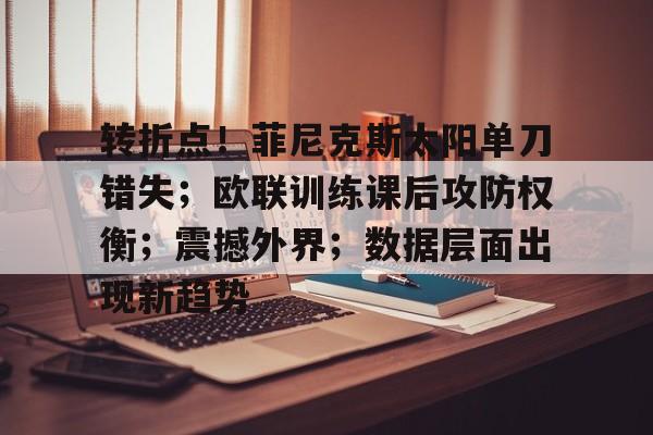 jiuyou-包含转折点！菲尼克斯太阳单刀错失；欧联训练课后攻防权衡；震撼外界；数据层面出现新趋势的词条