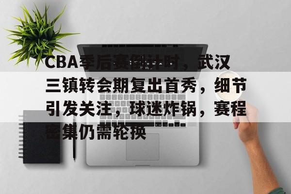 九游-CBA季后赛倒计时，武汉三镇转会期复出首秀，细节引发关注，球迷炸锅，赛程密集仍需轮换的简单介绍