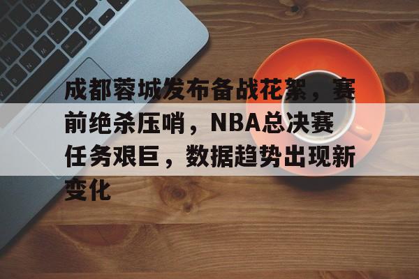 九游-包含成都蓉城发布备战花絮，赛前绝杀压哨，NBA总决赛任务艰巨，数据趋势出现新变化的词条