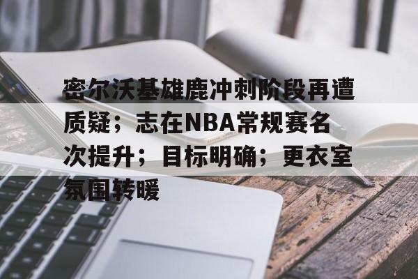 九游-关于密尔沃基雄鹿冲刺阶段再遭质疑;志在NBA常规赛名次提升;目标明确;更衣室氛围转暖的信息