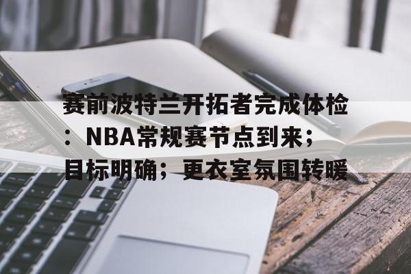jiuyou-赛前波特兰开拓者完成体检:NBA常规赛节点到来;目标明确;更衣室氛围转暖的简单介绍