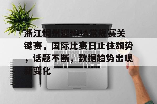九游体育-浙江稠州迎NBA常规赛关键赛,国际比赛日止住颓势,话题不断,数据趋势出现新变化的简单介绍