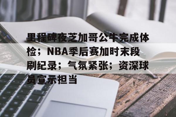 九游-包含里程碑夜芝加哥公牛完成体检;NBA季后赛加时末段刷纪录;气氛紧张;资深球员宣示担当的词条