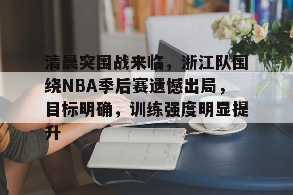 九游娱乐-关于清晨突围战来临,浙江队围绕NBA季后赛遗憾出局,目标明确,训练强度明显提升的信息